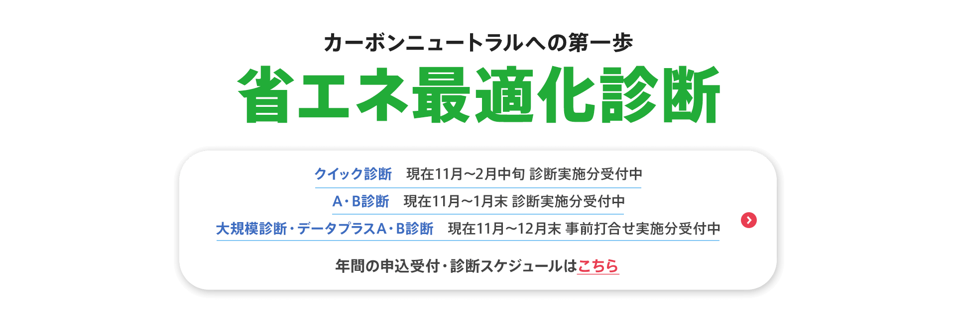 カーボンニュートラルへの第一歩【省エネ最適化診断】クイック診断（現在11月〜2月中旬 診断実施分受付中）　A・B診断（現在11月〜1月末 診断実施分受付中）　大規模診断・データプラスA・B診断（現在11月〜12月末 事前打合せ実施分受付中）